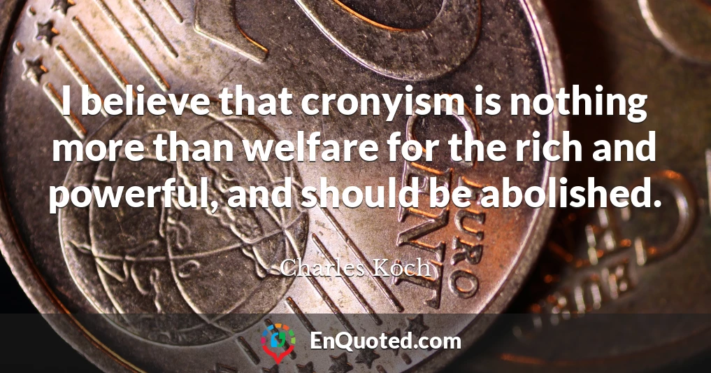 I believe that cronyism is nothing more than welfare for the rich and powerful, and should be abolished.