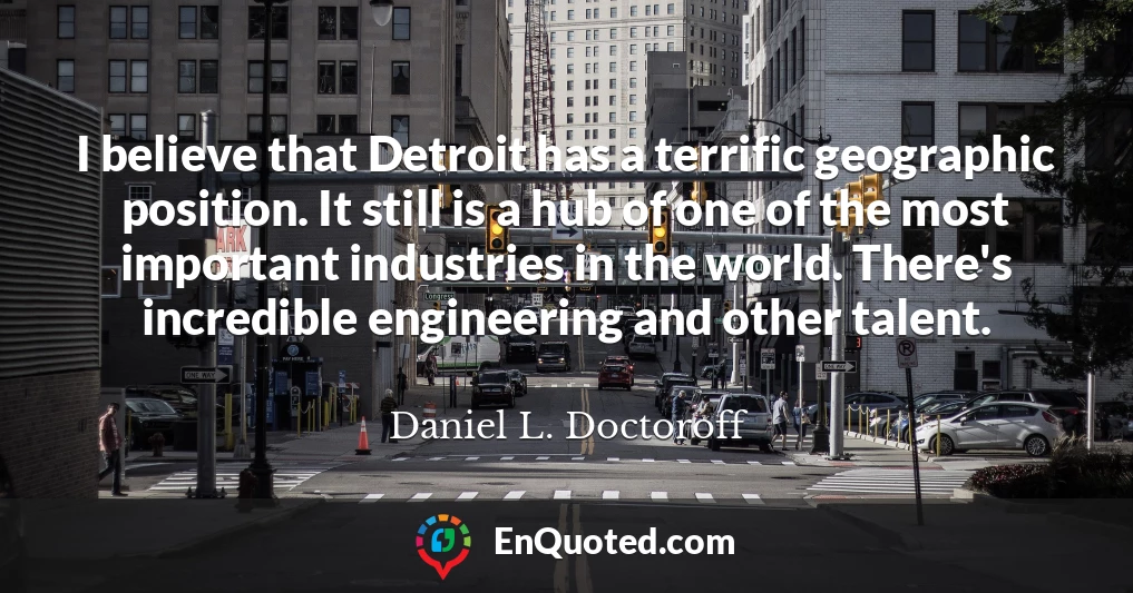 I believe that Detroit has a terrific geographic position. It still is a hub of one of the most important industries in the world. There's incredible engineering and other talent.