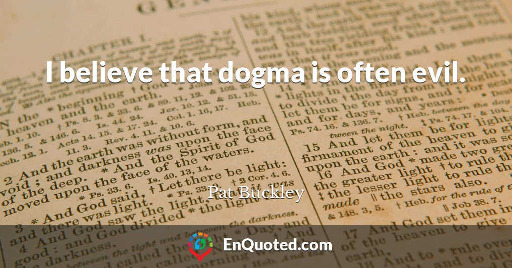I believe that dogma is often evil.