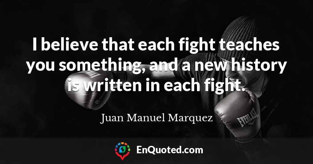 I believe that each fight teaches you something, and a new history is written in each fight.