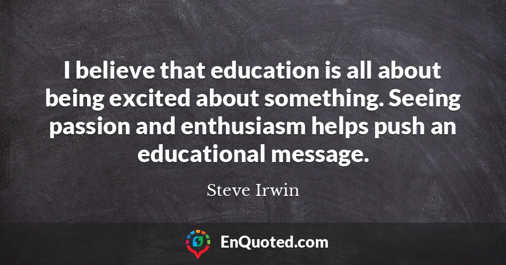 I believe that education is all about being excited about something. Seeing passion and enthusiasm helps push an educational message.