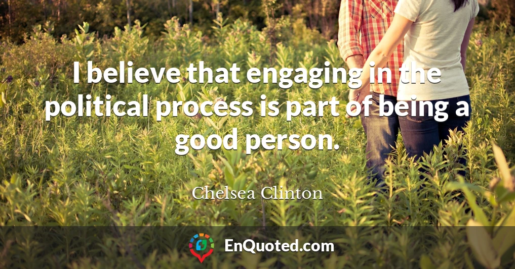 I believe that engaging in the political process is part of being a good person.