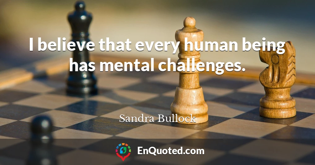 I believe that every human being has mental challenges.