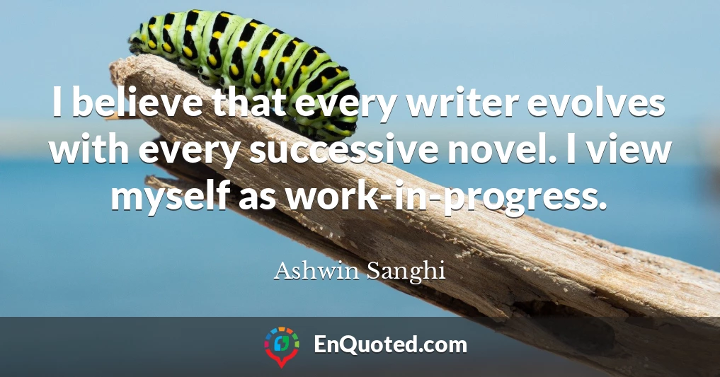 I believe that every writer evolves with every successive novel. I view myself as work-in-progress.