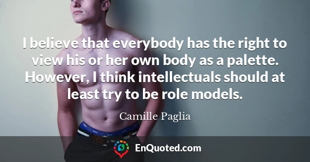 I believe that everybody has the right to view his or her own body as a palette. However, I think intellectuals should at least try to be role models.