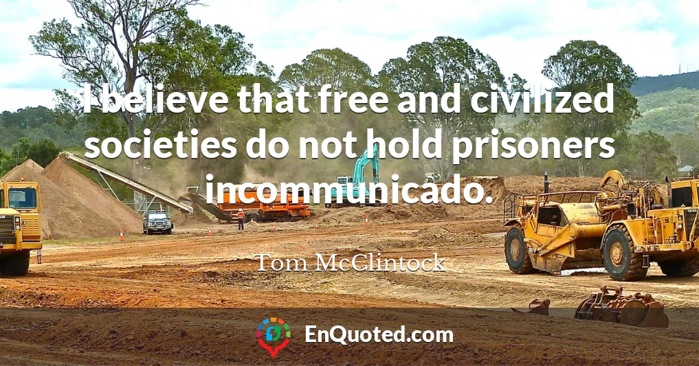 I believe that free and civilized societies do not hold prisoners incommunicado.