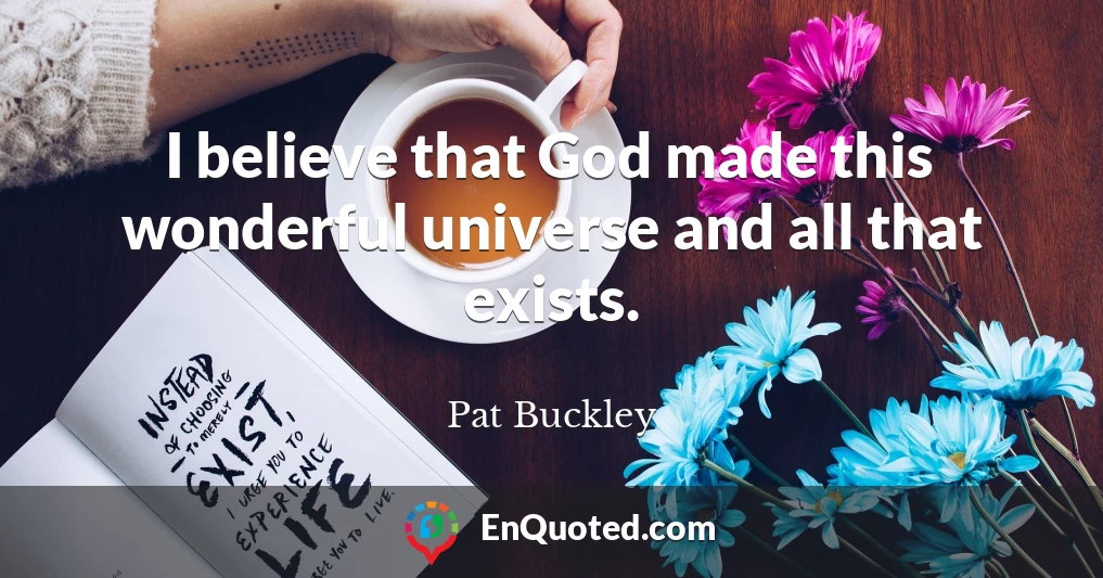 I believe that God made this wonderful universe and all that exists.