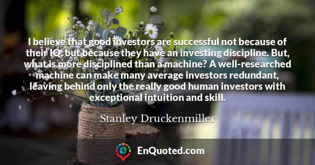I believe that good investors are successful not because of their IQ, but because they have an investing discipline. But, what is more disciplined than a machine? A well-researched machine can make many average investors redundant, leaving behind only the really good human investors with exceptional intuition and skill.