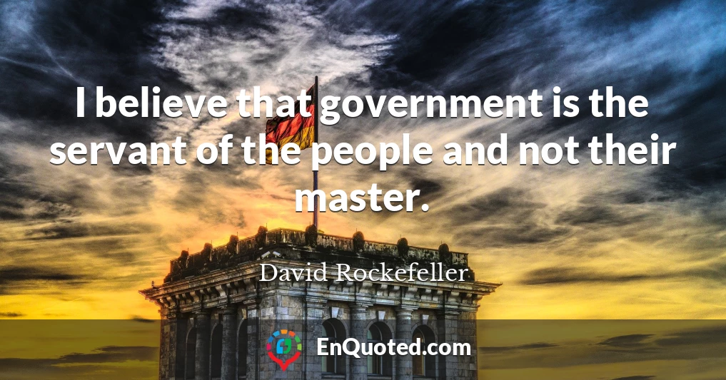 I believe that government is the servant of the people and not their master.