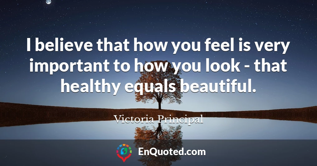 I believe that how you feel is very important to how you look - that healthy equals beautiful.