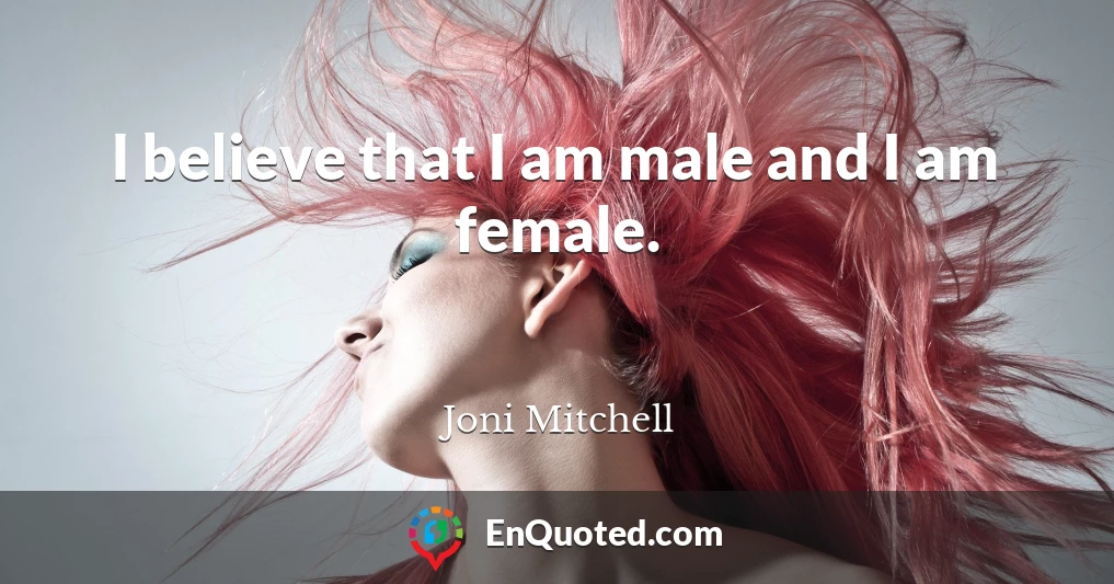 I believe that I am male and I am female.