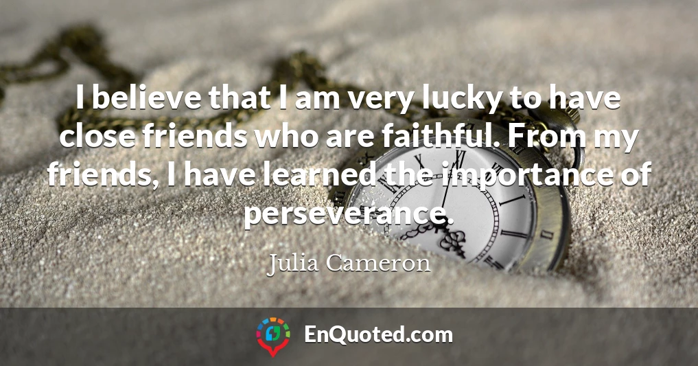 I believe that I am very lucky to have close friends who are faithful. From my friends, I have learned the importance of perseverance.
