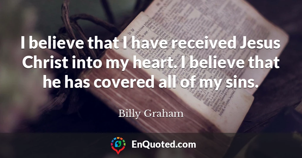 I believe that I have received Jesus Christ into my heart. I believe that he has covered all of my sins.