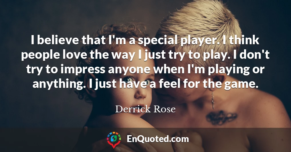 I believe that I'm a special player. I think people love the way I just try to play. I don't try to impress anyone when I'm playing or anything. I just have a feel for the game.