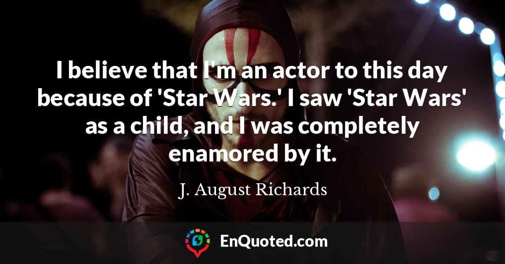 I believe that I'm an actor to this day because of 'Star Wars.' I saw 'Star Wars' as a child, and I was completely enamored by it.