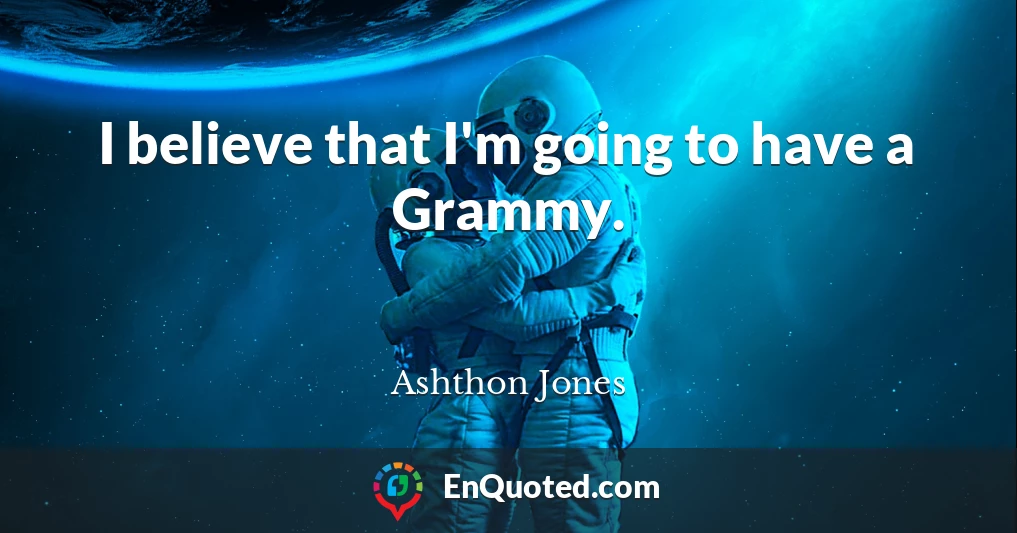 I believe that I'm going to have a Grammy.