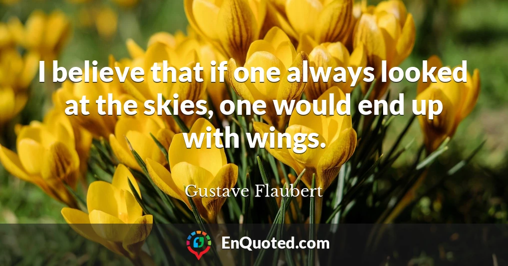 I believe that if one always looked at the skies, one would end up with wings.