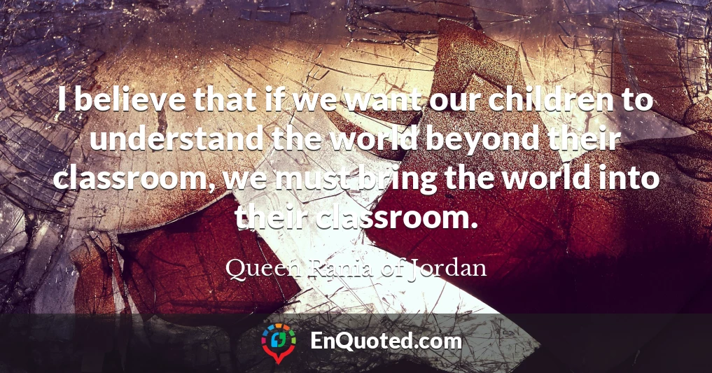I believe that if we want our children to understand the world beyond their classroom, we must bring the world into their classroom.