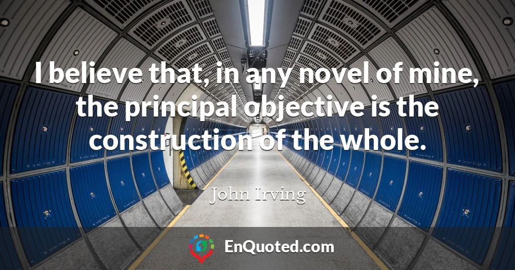 I believe that, in any novel of mine, the principal objective is the construction of the whole.