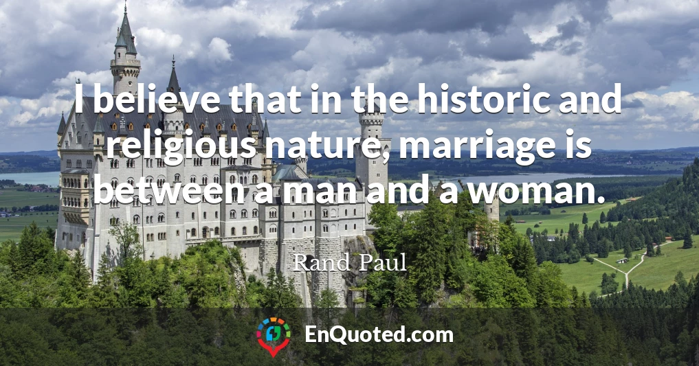 I believe that in the historic and religious nature, marriage is between a man and a woman.