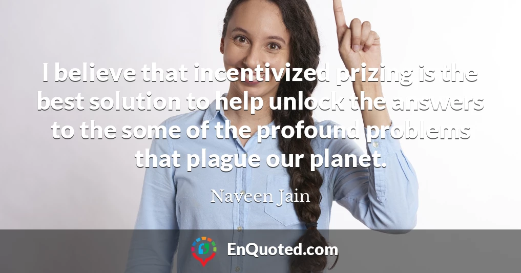 I believe that incentivized prizing is the best solution to help unlock the answers to the some of the profound problems that plague our planet.