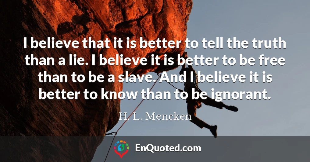 I believe that it is better to tell the truth than a lie. I believe it is better to be free than to be a slave. And I believe it is better to know than to be ignorant.