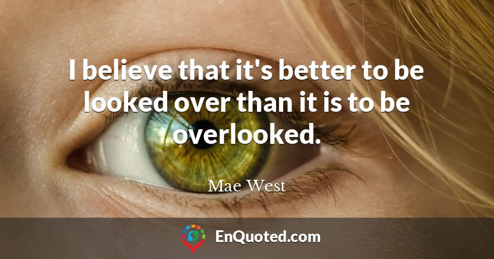 I believe that it's better to be looked over than it is to be overlooked.