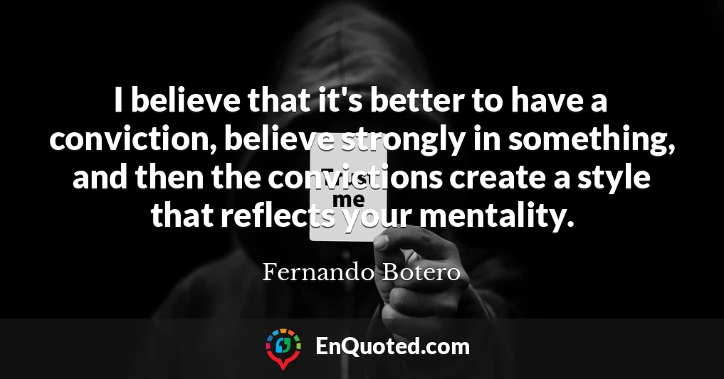 I believe that it's better to have a conviction, believe strongly in something, and then the convictions create a style that reflects your mentality.