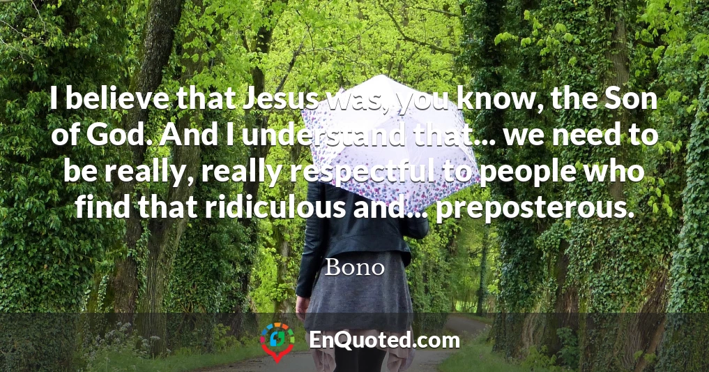 I believe that Jesus was, you know, the Son of God. And I understand that... we need to be really, really respectful to people who find that ridiculous and... preposterous.