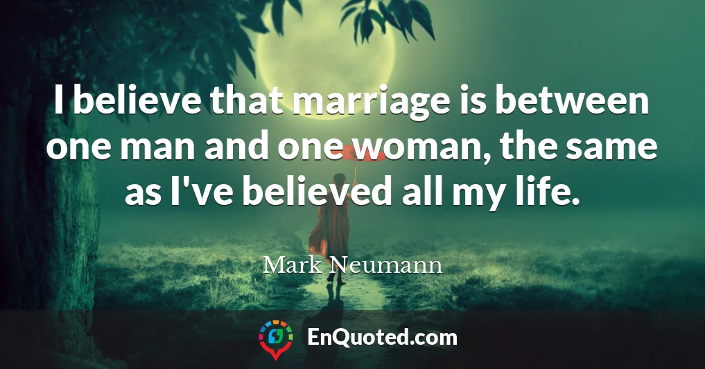 I believe that marriage is between one man and one woman, the same as I've believed all my life.