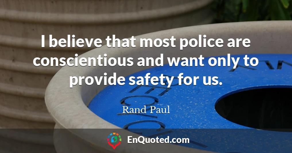 I believe that most police are conscientious and want only to provide safety for us.