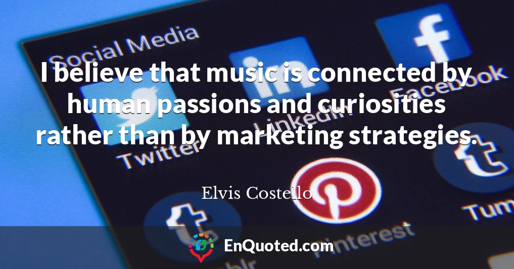 I believe that music is connected by human passions and curiosities rather than by marketing strategies.