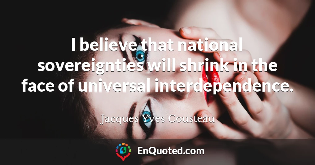 I believe that national sovereignties will shrink in the face of universal interdependence.