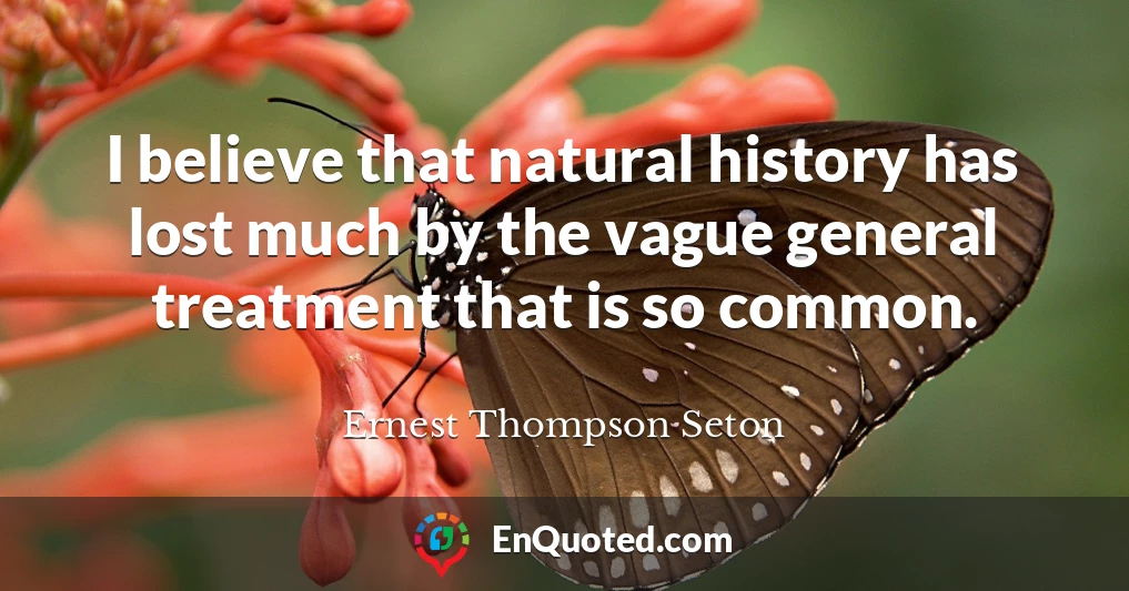 I believe that natural history has lost much by the vague general treatment that is so common.