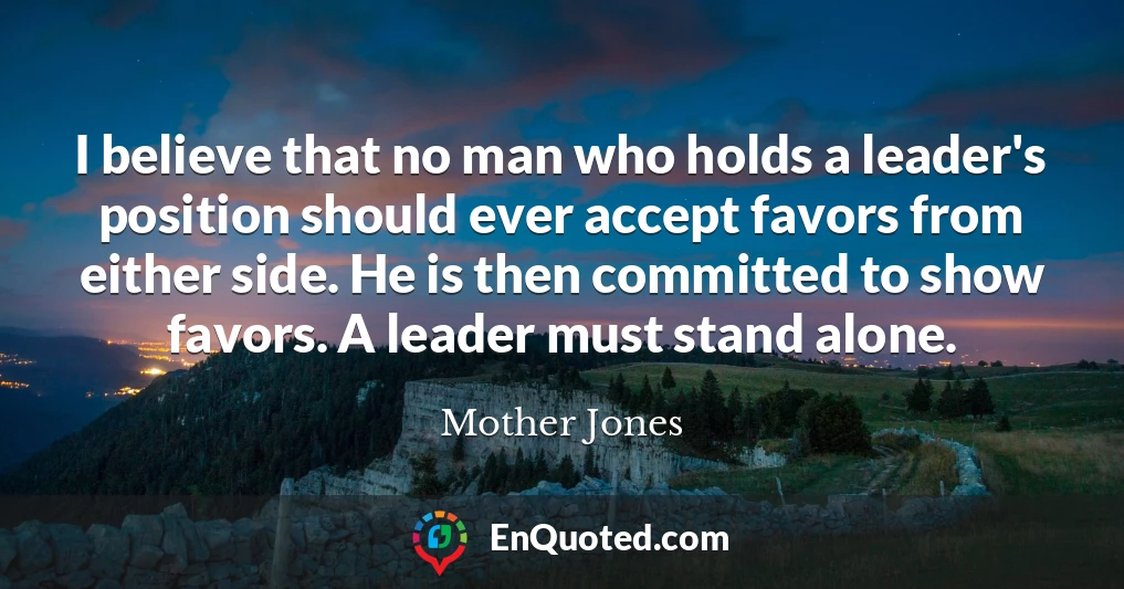 I believe that no man who holds a leader's position should ever accept favors from either side. He is then committed to show favors. A leader must stand alone.