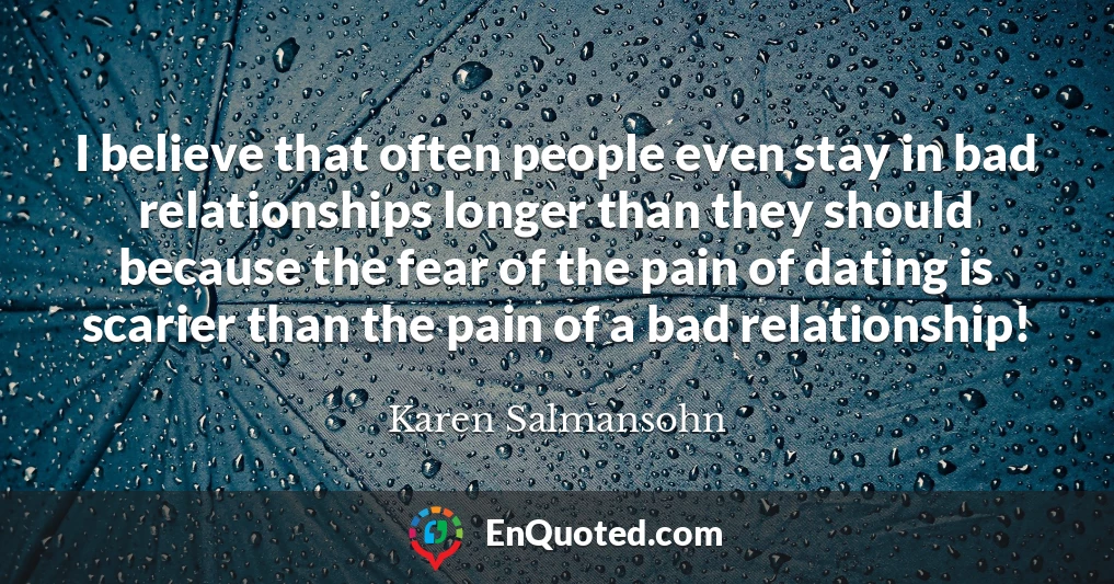 I believe that often people even stay in bad relationships longer than they should because the fear of the pain of dating is scarier than the pain of a bad relationship!