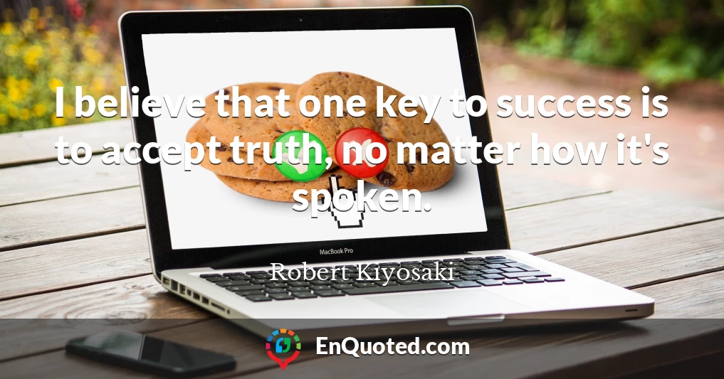 I believe that one key to success is to accept truth, no matter how it's spoken.