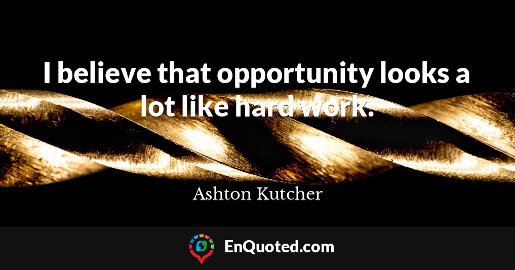 I believe that opportunity looks a lot like hard work.