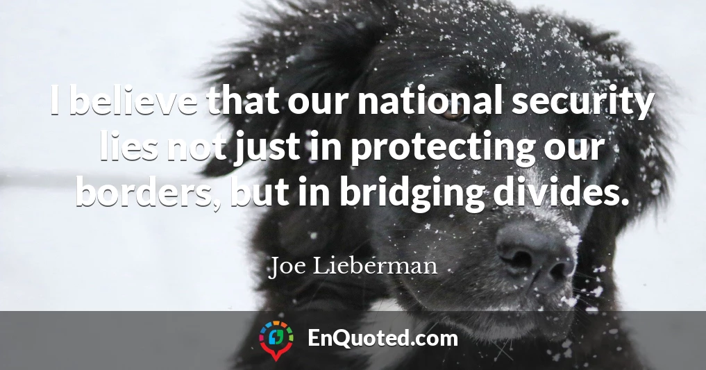 I believe that our national security lies not just in protecting our borders, but in bridging divides.