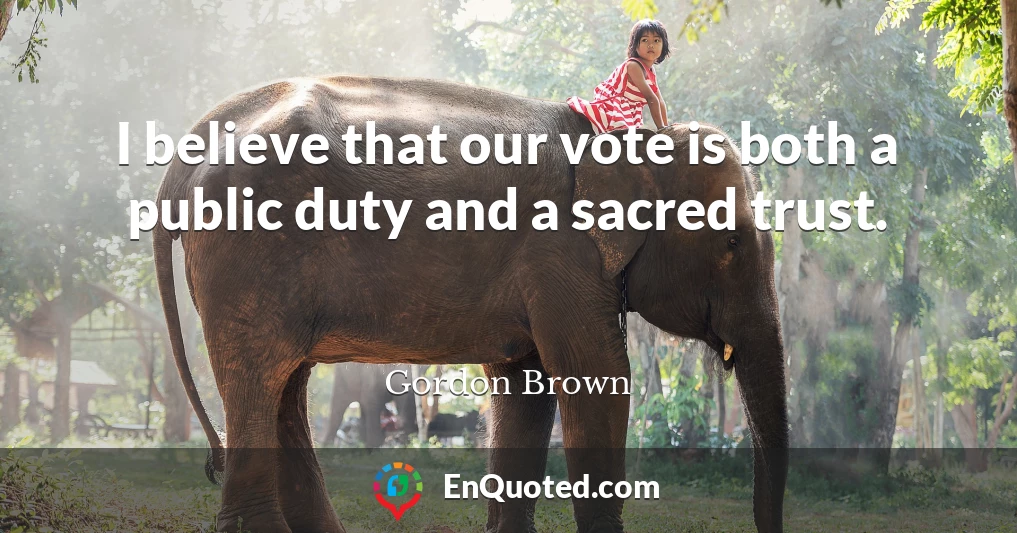 I believe that our vote is both a public duty and a sacred trust.