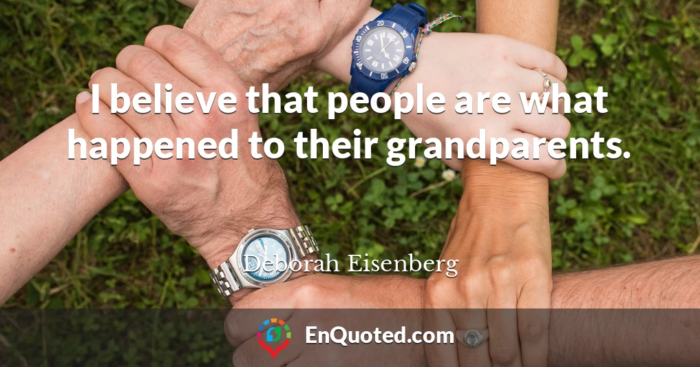I believe that people are what happened to their grandparents.