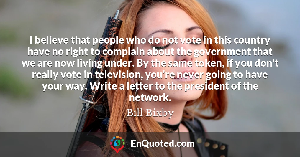I believe that people who do not vote in this country have no right to complain about the government that we are now living under. By the same token, if you don't really vote in television, you're never going to have your way. Write a letter to the president of the network.