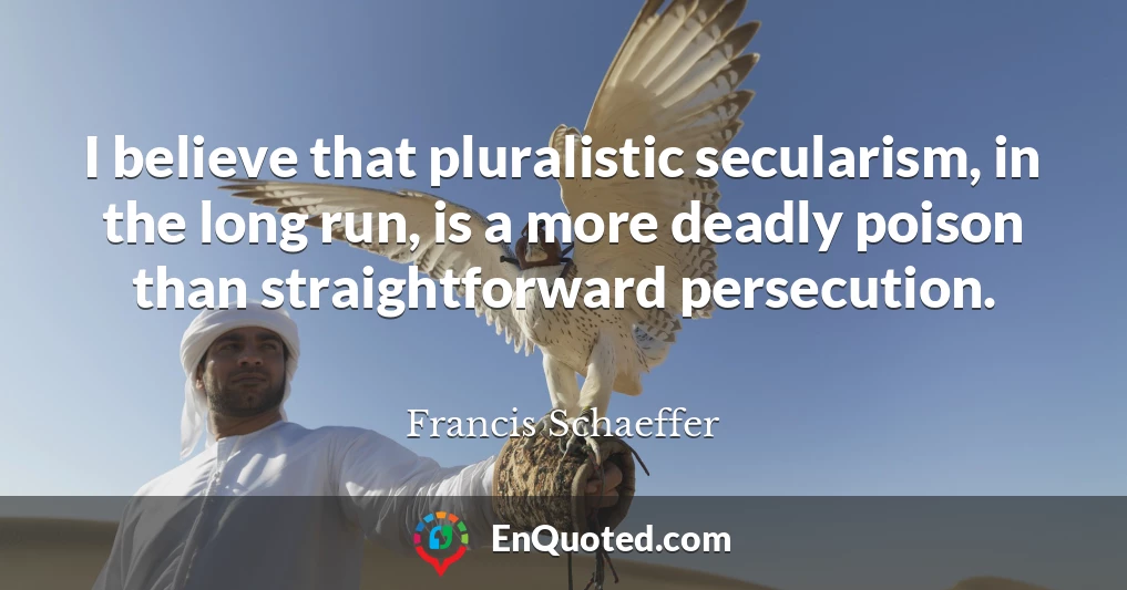 I believe that pluralistic secularism, in the long run, is a more deadly poison than straightforward persecution.