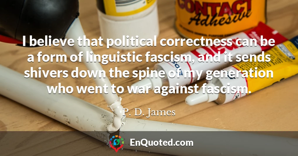 I believe that political correctness can be a form of linguistic fascism, and it sends shivers down the spine of my generation who went to war against fascism.