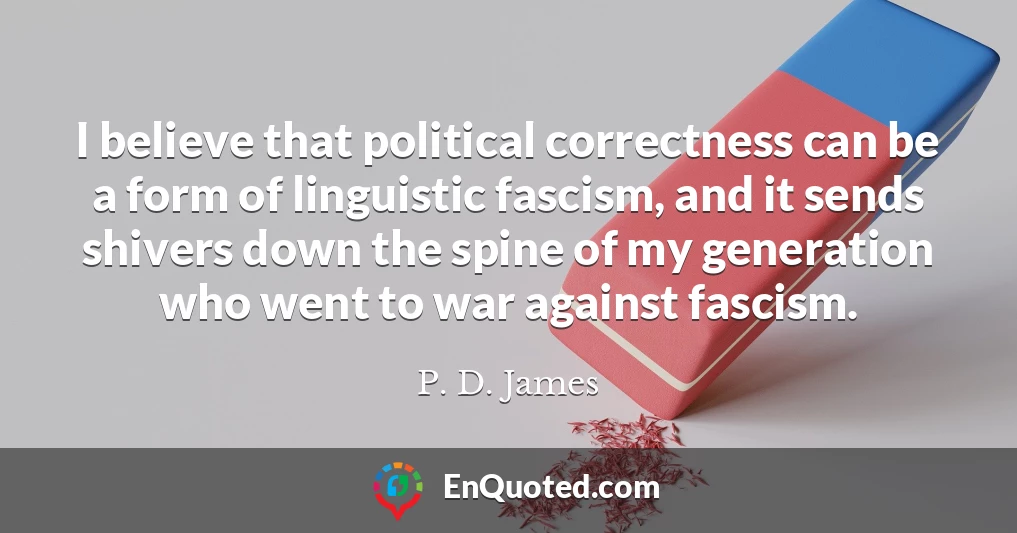 I believe that political correctness can be a form of linguistic fascism, and it sends shivers down the spine of my generation who went to war against fascism.