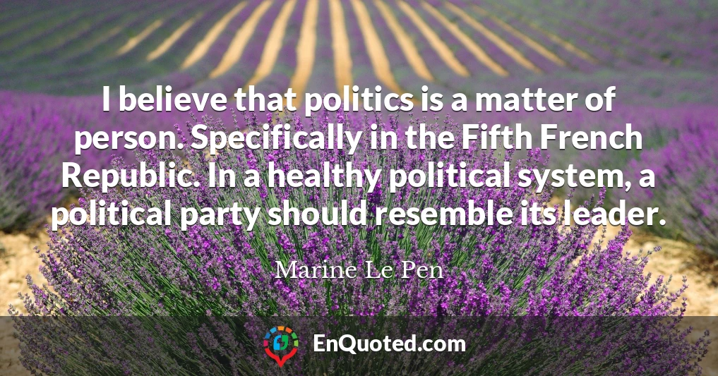 I believe that politics is a matter of person. Specifically in the Fifth French Republic. In a healthy political system, a political party should resemble its leader.