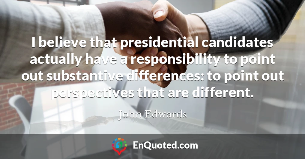 I believe that presidential candidates actually have a responsibility to point out substantive differences: to point out perspectives that are different.