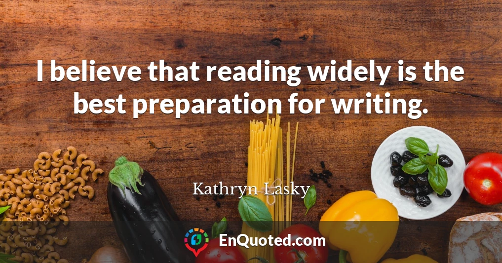 I believe that reading widely is the best preparation for writing.