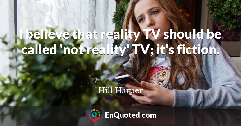 I believe that reality TV should be called 'not reality' TV; it's fiction.