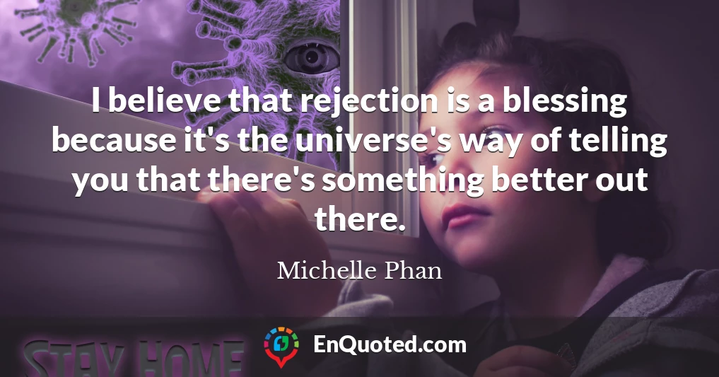 I believe that rejection is a blessing because it's the universe's way of telling you that there's something better out there.